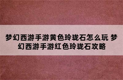 梦幻西游手游黄色玲珑石怎么玩 梦幻西游手游红色玲珑石攻略